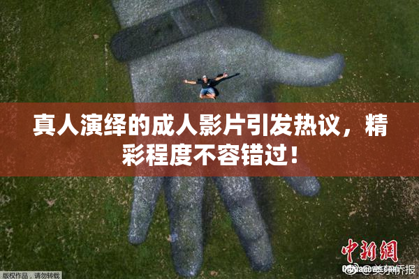 真人演绎的成人影片引发热议，精彩程度不容错过！