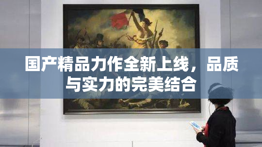 国产精品力作全新上线，品质与实力的完美结合