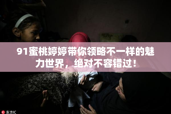 91蜜桃婷婷带你领略不一样的魅力世界，绝对不容错过！