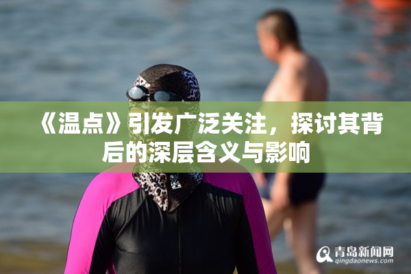 《温点》引发广泛关注，探讨其背后的深层含义与影响