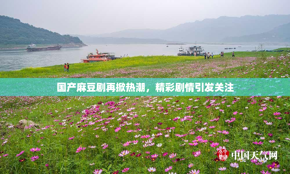 国产麻豆剧再掀热潮，精彩剧情引发关注