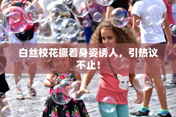 白丝校花撅着身姿诱人，引热议不止！