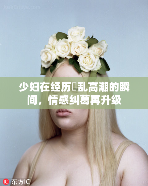 少妇在经历婬乱高潮的瞬间，情感纠葛再升级
