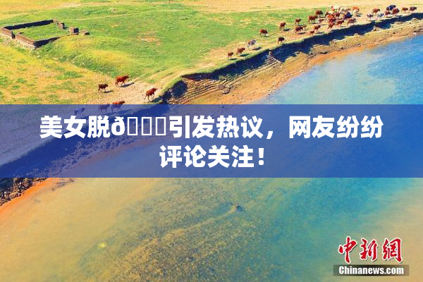 美女脱👙引发热议，网友纷纷评论关注！