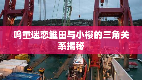 鸣重迷恋雏田与小樱的三角关系揭秘