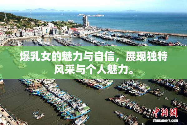 爆乳女的魅力与自信，展现独特风采与个人魅力。