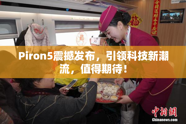 Piron5震撼发布，引领科技新潮流，值得期待！