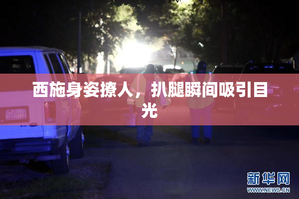 西施身姿撩人，扒腿瞬间吸引目光