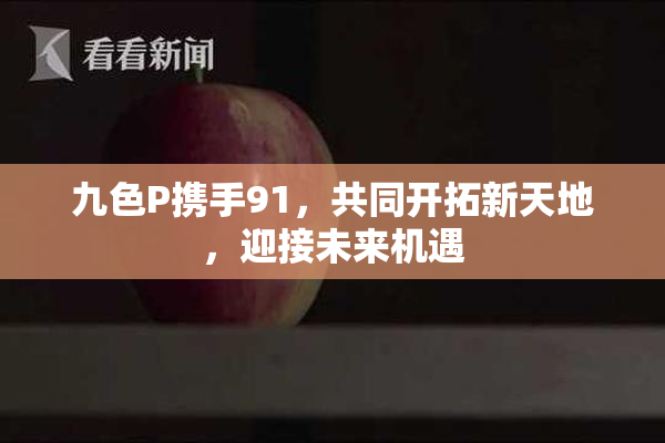 九色P携手91，共同开拓新天地，迎接未来机遇