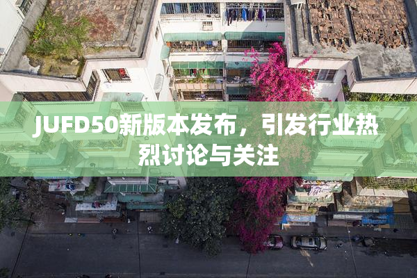 JUFD50新版本发布，引发行业热烈讨论与关注