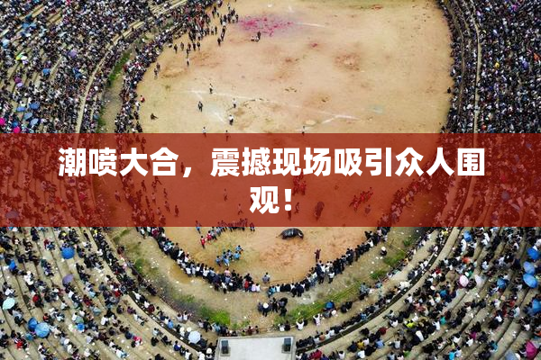 潮喷大合，震撼现场吸引众人围观！