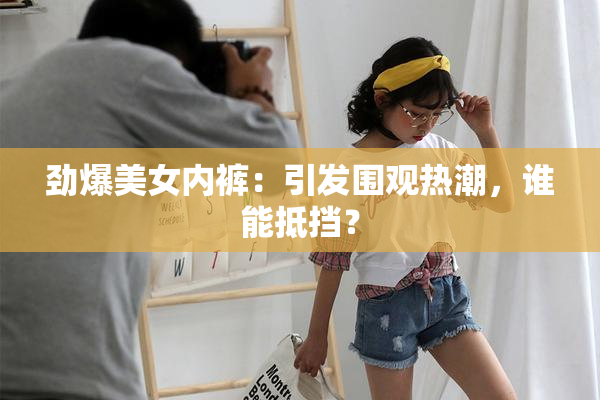 劲爆美女内裤：引发围观热潮，谁能抵挡？
