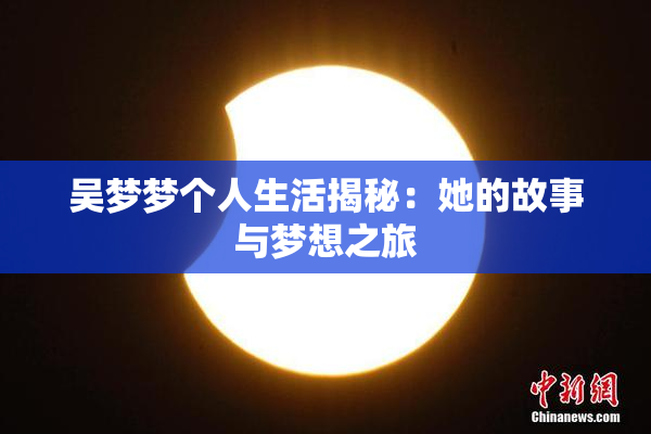 吴梦梦个人生活揭秘：她的故事与梦想之旅