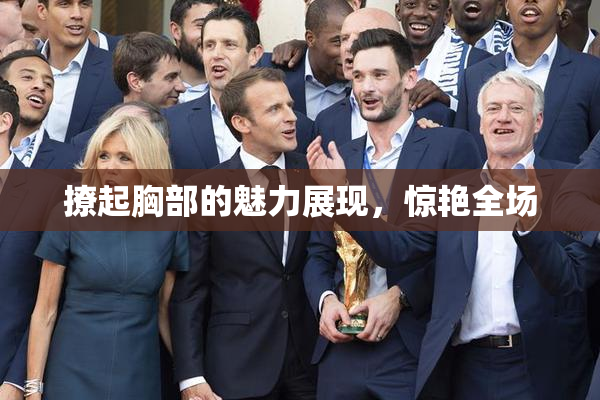 撩起胸部的魅力展现，惊艳全场