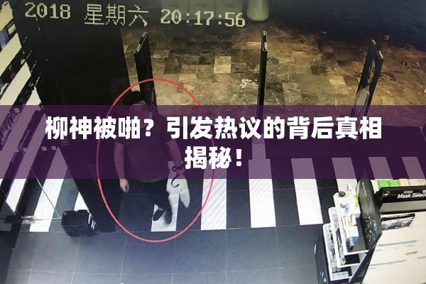 柳神被啪？引发热议的背后真相揭秘！
