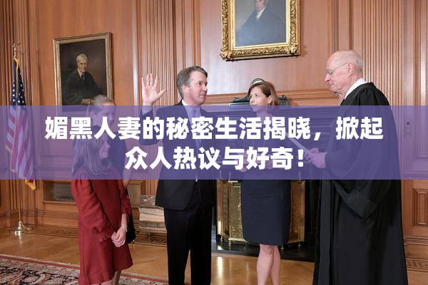 媚黑人妻的秘密生活揭晓，掀起众人热议与好奇！