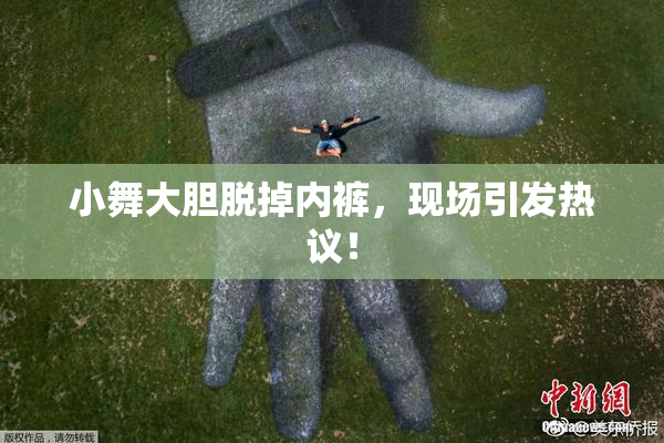 小舞大胆脱掉内裤，现场引发热议！