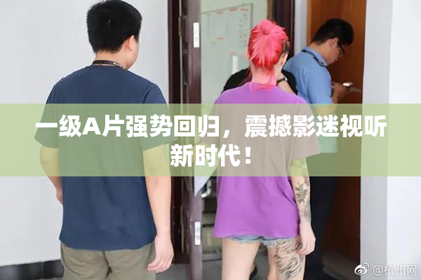 一级A片强势回归，震撼影迷视听新时代！