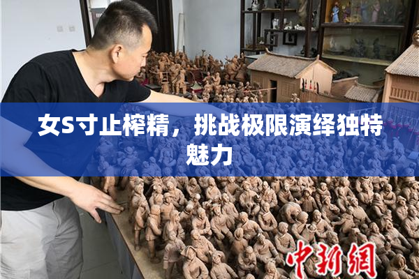 女S寸止榨精，挑战极限演绎独特魅力