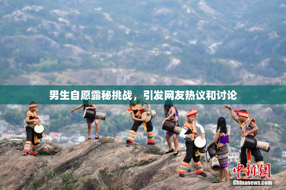 男生自愿露秘挑战，引发网友热议和讨论