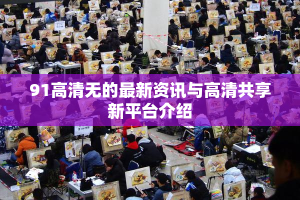 91高清无的最新资讯与高清共享新平台介绍