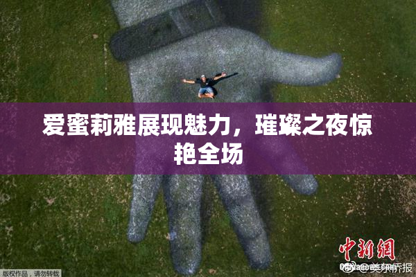 爱蜜莉雅展现魅力，璀璨之夜惊艳全场