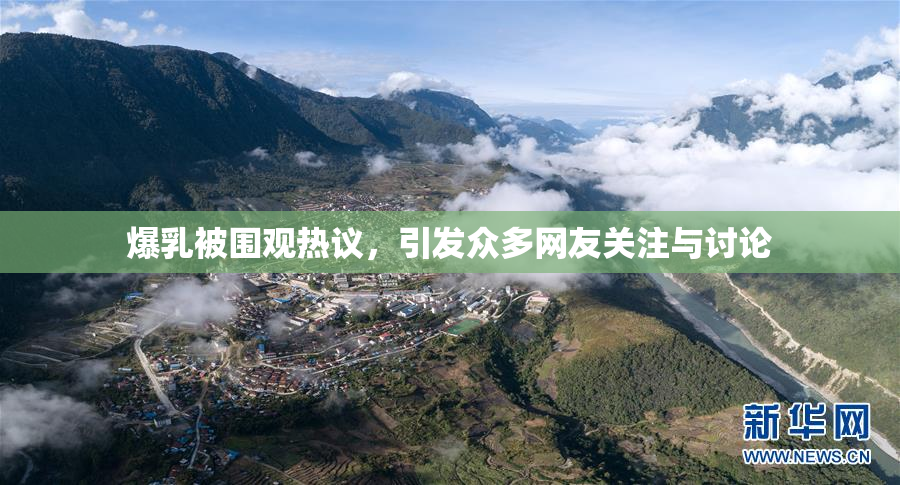 爆乳被围观热议，引发众多网友关注与讨论