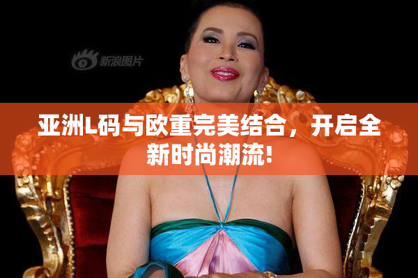 亚洲L码与欧重完美结合，开启全新时尚潮流!