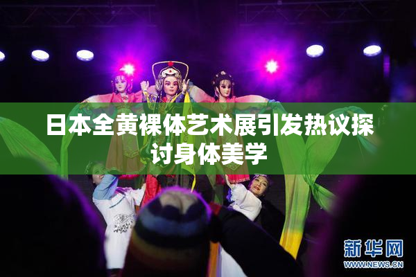 日本全黄裸体艺术展引发热议探讨身体美学