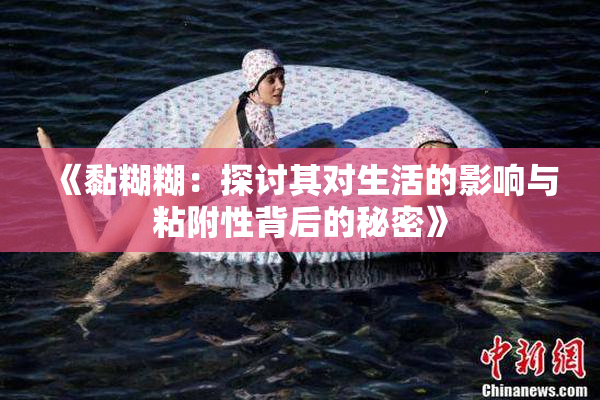 《黏糊糊：探讨其对生活的影响与粘附性背后的秘密》