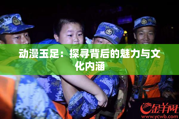 动漫玉足：探寻背后的魅力与文化内涵