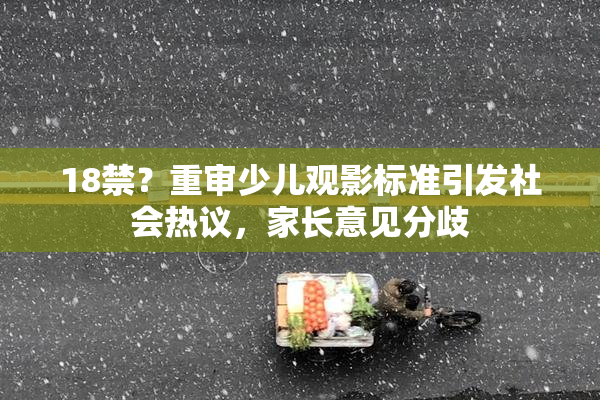 18禁？重审少儿观影标准引发社会热议，家长意见分歧