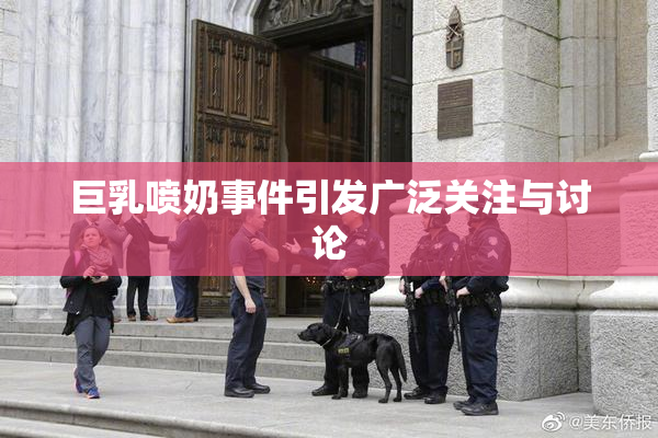 巨乳喷奶事件引发广泛关注与讨论