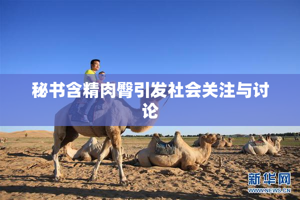 秘书含精肉臀引发社会关注与讨论