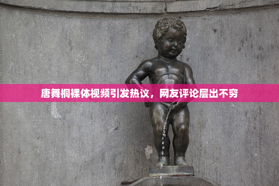唐舞桐裸体视频引发热议，网友评论层出不穷