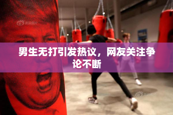 男生无打引发热议，网友关注争论不断
