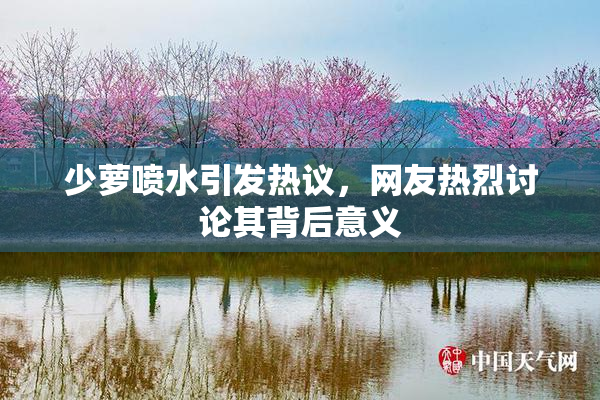少萝喷水引发热议，网友热烈讨论其背后意义