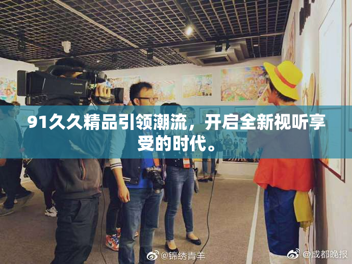 91久久精品引领潮流，开启全新视听享受的时代。