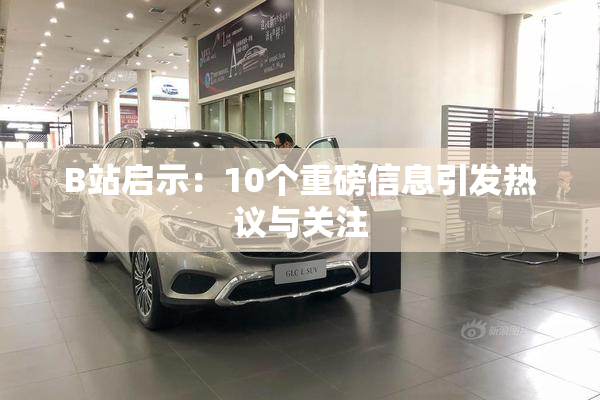 B站启示：10个重磅信息引发热议与关注