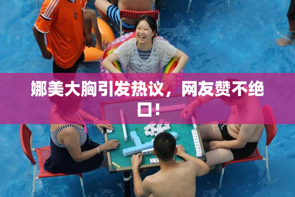 娜美大胸引发热议，网友赞不绝口！