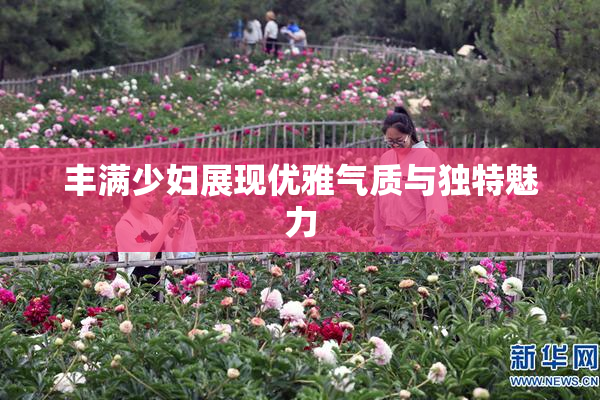 丰满少妇展现优雅气质与独特魅力