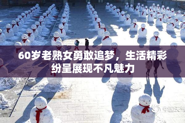 60岁老熟女勇敢追梦，生活精彩纷呈展现不凡魅力