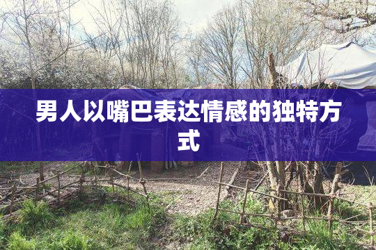 男人以嘴巴表达情感的独特方式