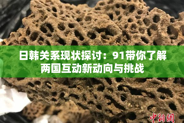 日韩关系现状探讨：91带你了解两国互动新动向与挑战