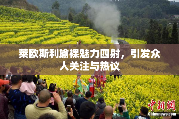 莱欧斯利瑜裸魅力四射，引发众人关注与热议