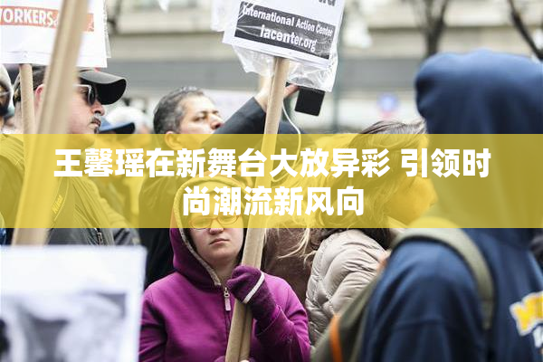 王馨瑶在新舞台大放异彩 引领时尚潮流新风向
