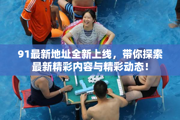 91最新地址全新上线，带你探索最新精彩内容与精彩动态！
