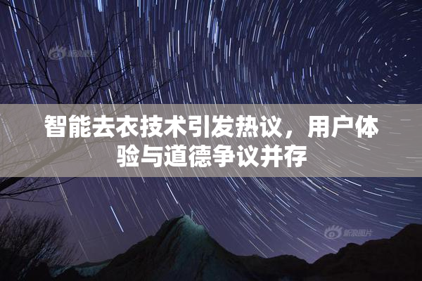 智能去衣技术引发热议，用户体验与道德争议并存