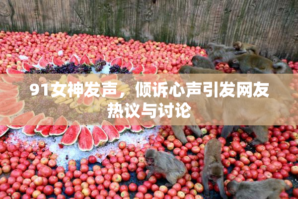 91女神发声，倾诉心声引发网友热议与讨论