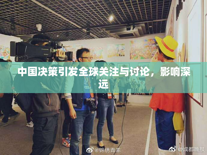 中国决策引发全球关注与讨论，影响深远